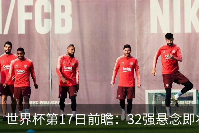 世界杯第17日前瞻：32强悬念即将全部揭晓 39岁超巨争创神迹