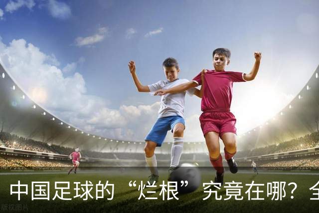 中国足球的“烂根”究竟在哪？全员没有家国情怀只知道捞钱