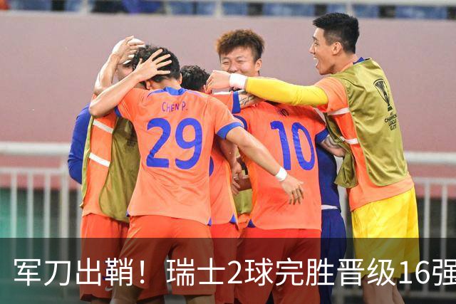 军刀出鞘！瑞士2球完胜晋级16强 时隔88年淘汰赛赢球