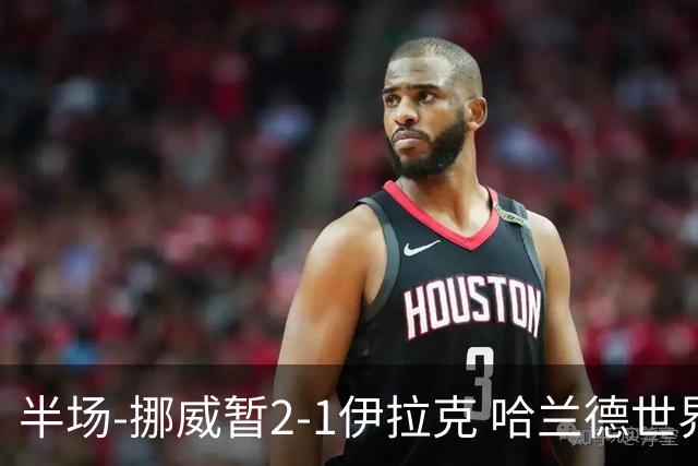 半场-挪威暂2-1伊拉克 哈兰德世界杯首秀梅开二度侯赛因破门