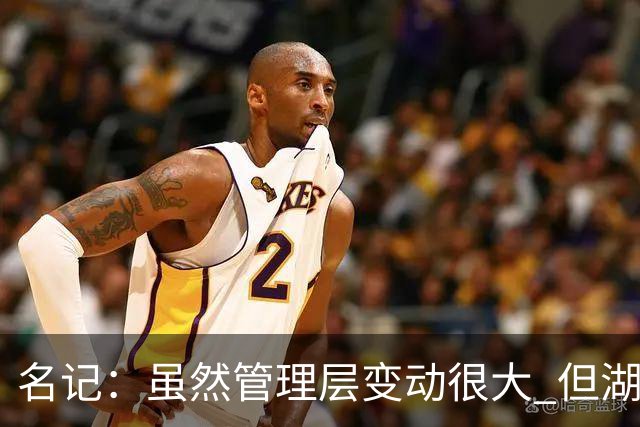 名记：虽然管理层变动很大 但湖人的对外事务仍是佩林卡牵头完成
