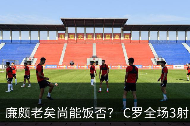廉颇老矣尚能饭否？ C罗全场3射门0射正表现平淡