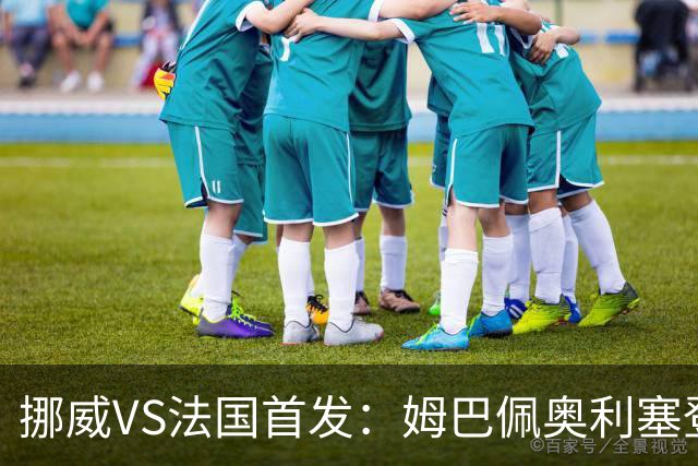 挪威VS法国首发：姆巴佩奥利塞登贝莱联袂 哈兰德替补