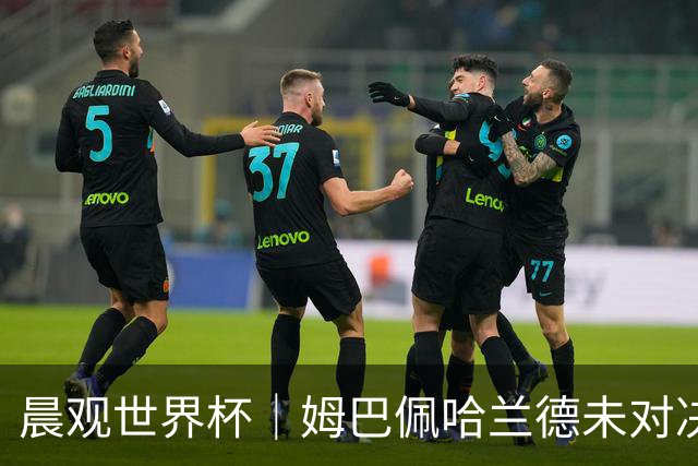 晨观世界杯｜姆巴佩哈兰德未对决 登贝莱“戴帽”