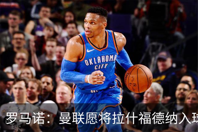 罗马诺：曼联愿将拉什福德纳入球队计划，球员愿意重启曼联生涯