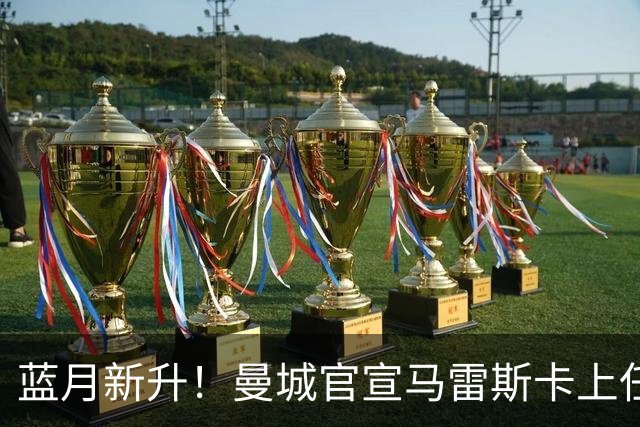 蓝月新升！曼城官宣马雷斯卡上任 第三次加盟签约三年